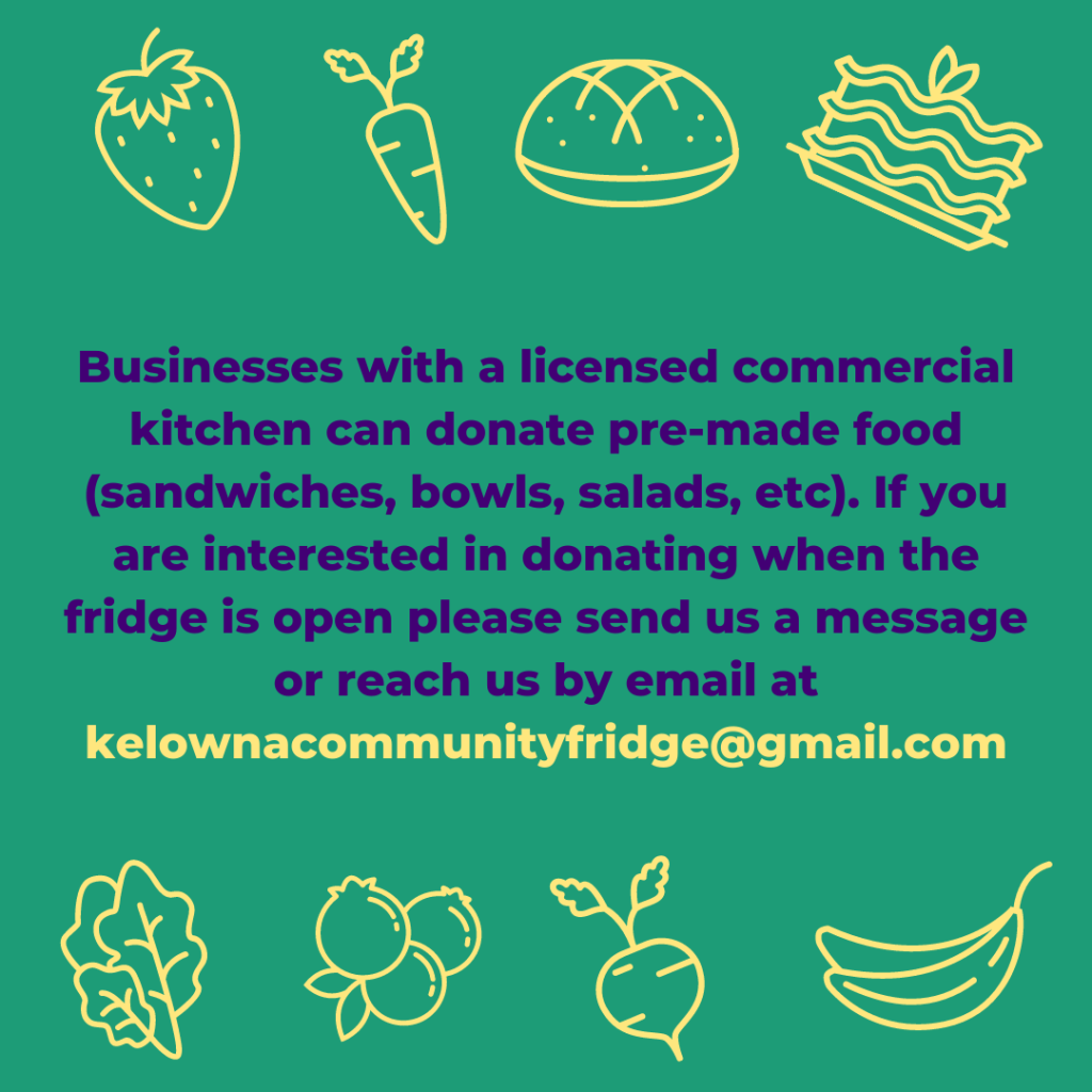 Image with text: "Businesses with a licensed commercial kitchen can donate pre-made food (sandwiches, bowls, salads, etc). If you are interested in donating when the fridge is open please message us or email us at kelownacommunityfridge@gmail.com.