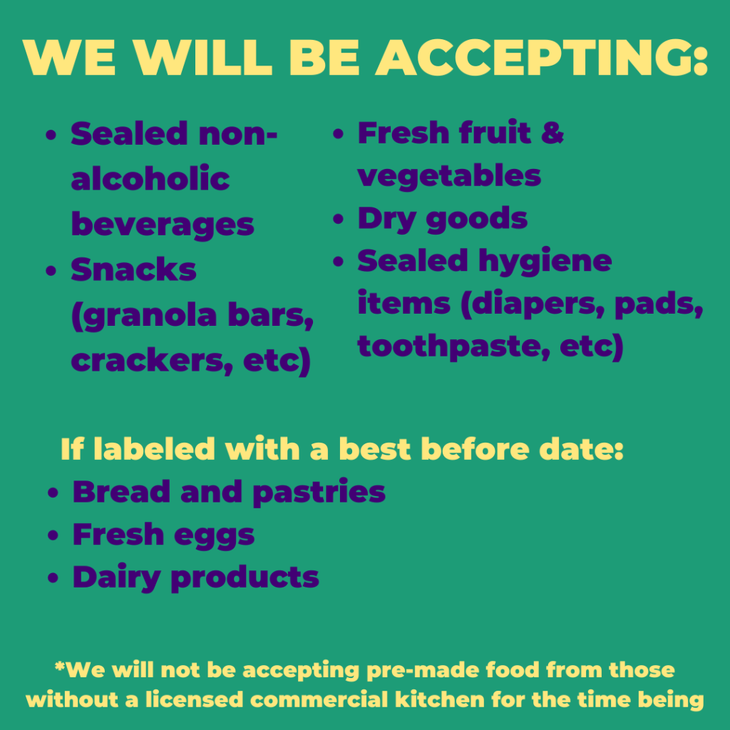 Image with text: "We will be accepting: sealed non-alcoholic beverages, snacks(granola bars, crackers, etc), fresh fruit and vegetables, dry goods, sealed hygiene items(diapers, pads, toothpaste, etc). If labeled with a best-before date: bread and pastries, fresh eggs, dairy products. We will not be accepting pre-made food from those without a licensed commercial kitchen for the time being."